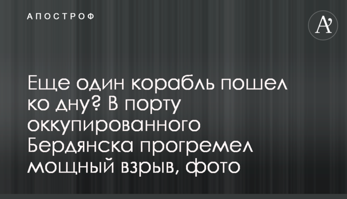 Еще один корабль пошел ко дну? В порту оккупированного Бердянска прогремел мощный взрыв, фото