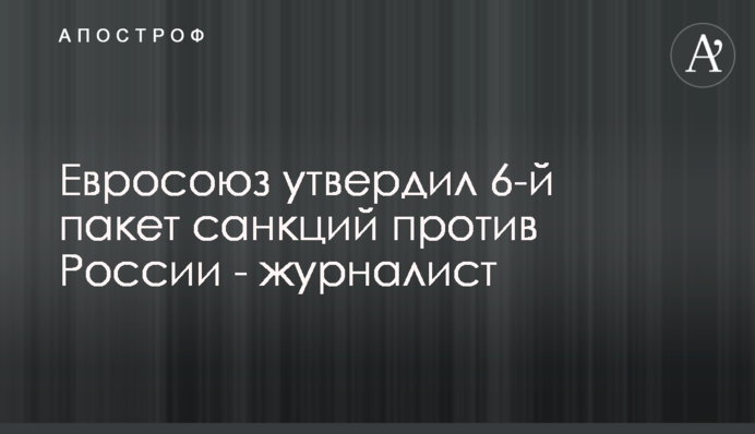 Євросоюз затвердив 6-й пакет санкцій проти Росії – журналіст