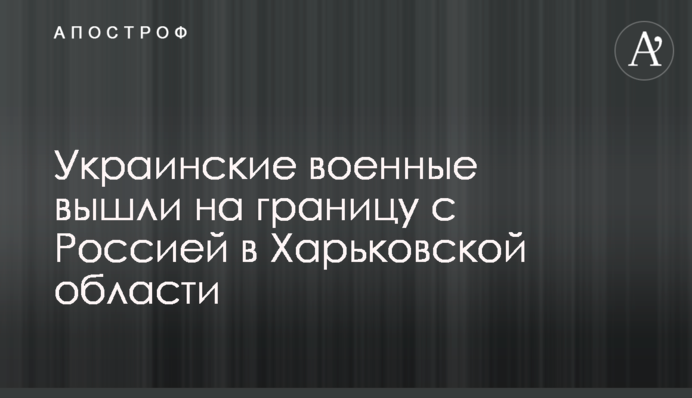 Украинские военные вышли на границу с Россией в Харьковской области