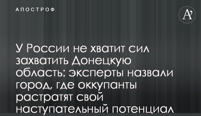 Росія не вистачить сил захопити Донецьку область: експерти назвали місто, де окупанти розтратять свій наступальний потенціал