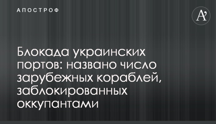 Блокада украинских портов: названо число зарубежных кораблей, заблокированных оккупантами
