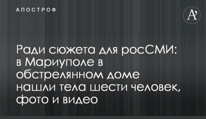 Ради сюжета для росСМИ: в Мариуполе в обстрелянном доме нашли тела шести человек, фото и видео