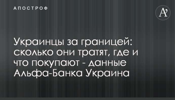 Украинцы за границей: сколько они тратят, где и что покупают - данные Альфа-Банка Украина