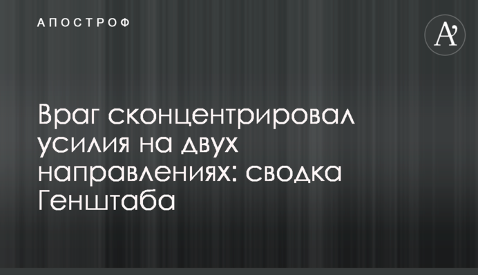 Ворог сконцентрував зусилля на двох напрямках: зведення Генштабу