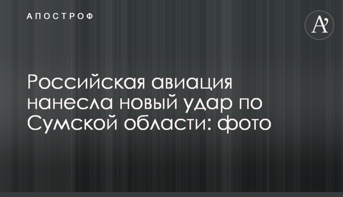 Російська авіація завдала нового удару по Сумській області: фото