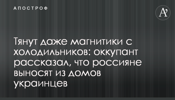 Тягнуть навіть магнітики з холодильників: окупант розповів, що росіяни виносять з будинків українців