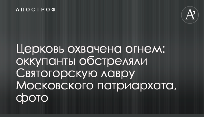 Церква охоплена вогнем: окупанти обстріляли Святогірську лавру Московського патріархату
