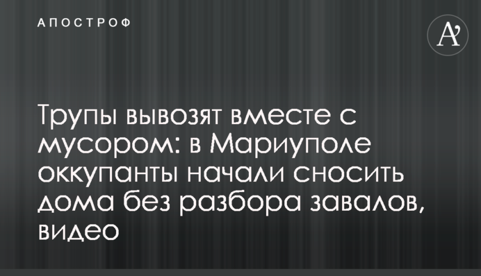 Трупы вывозят вместе с мусором: в Мариуполе оккупанты начали сносить дома без разбора завалов, видео