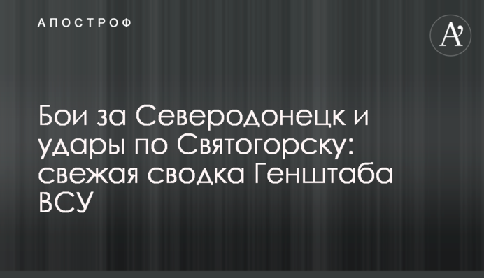 Бої за Сєвєродонецьк та удари по Святогірську: свіже зведення Генштабу ВСУ