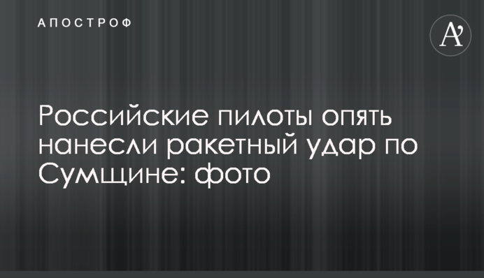 Російські пілоти знову завдали ракетного удару по Сумщині: фото