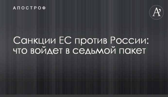 Санкции ЕС против России: что войдет в седьмой пакет