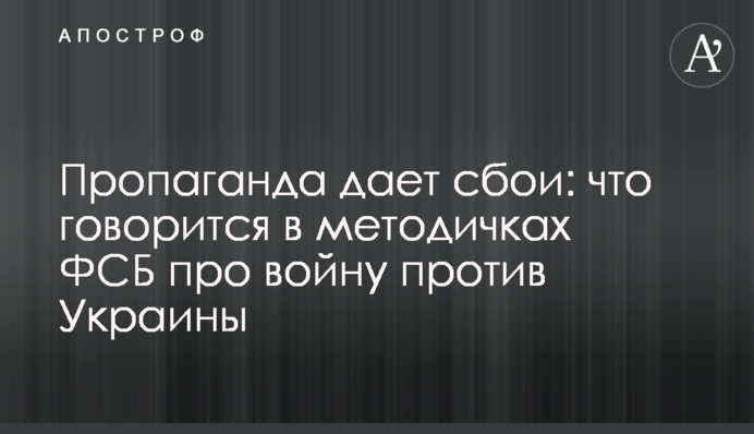 Пропаганда дает сбои: что говорится в методичках ФСБ про войну против Украины