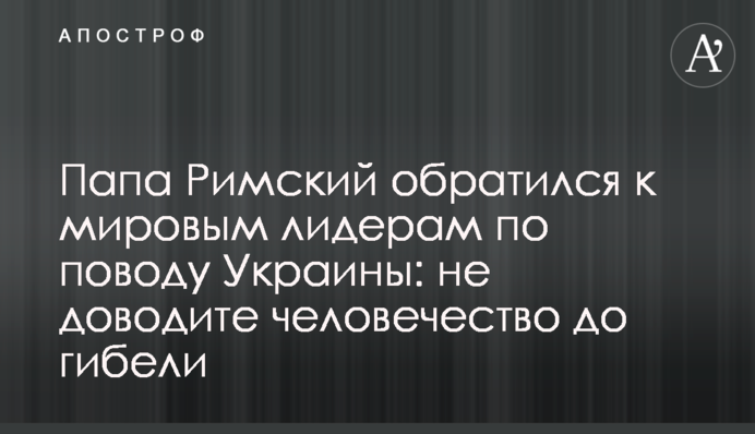 Папа Римський звернувся до світових лідерів щодо України: не доводьте людство до загибелі