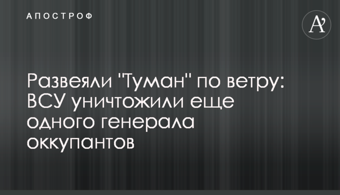 Розвіяли "Туман" за вітром: ЗСУ знищили ще одного генерала окупантів
