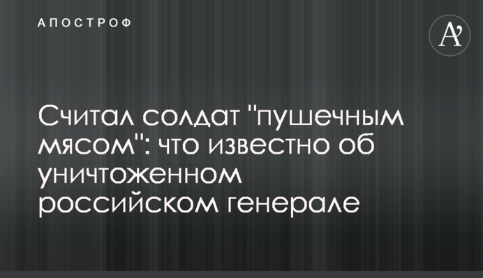 Вважав солдатів "гарматним м'ясом": що відомо про знищеного російського генерала