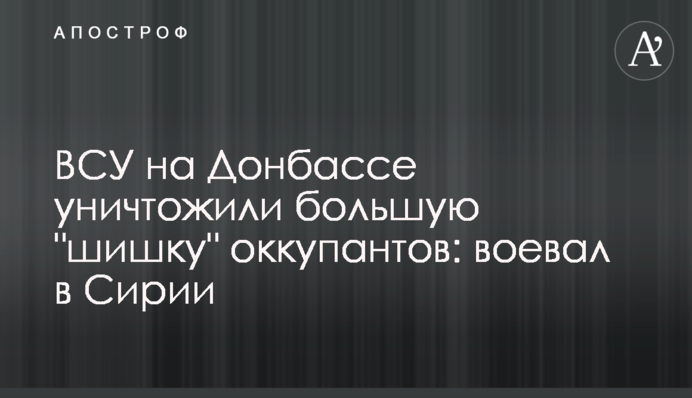 ВСУ на Донбассе уничтожили большую "шишку" оккупантов: воевал в Сирии