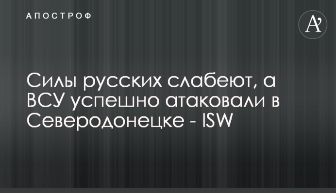 Сили росіян слабшають, а ЗСУ успішно атакували у Сєвєродонецьку - ISW