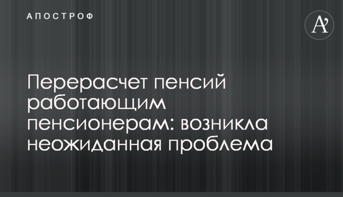 Перерахунок пенсій працюючим пенсіонерам: виникла несподівана проблема