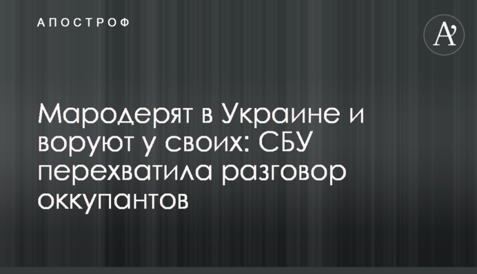 Мародерять в Україні та крадуть у своїх: СБУ перехопила розмову окупантів
