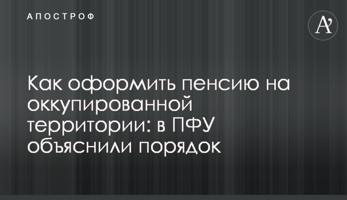 Как оформить пенсию на оккупированной территории: в ПФУ объяснили порядок