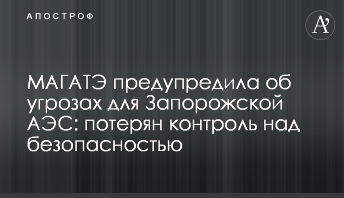МАГАТЕ попередила про загрози для Запорізької АЕС: втрачено контроль над безпекою