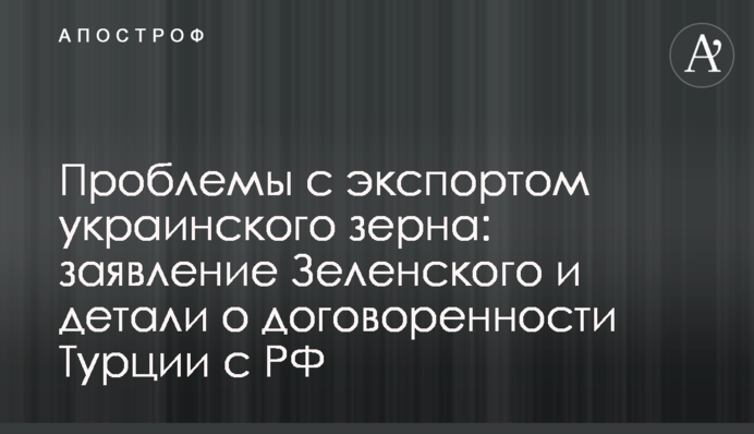 Проблеми з експортом українського зерна: заява Зеленського та деталі щодо домовленості Туреччини з РФ