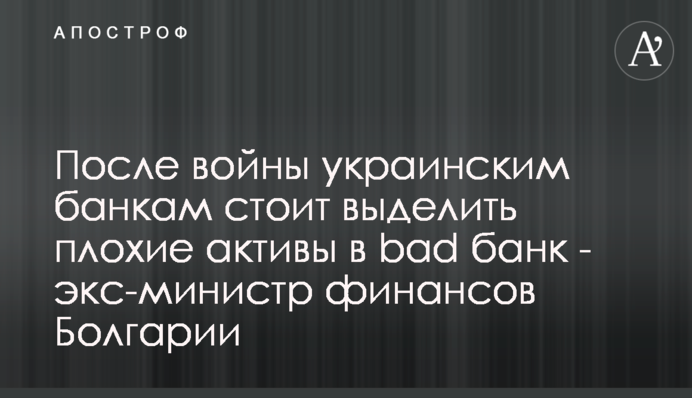 Після війни українським банкам варто виділити погані активи у bad банк - екс-міністр фінансів Болгарії