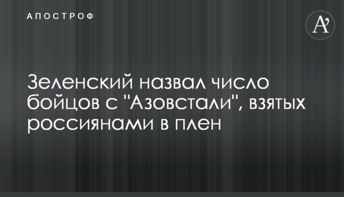 Зеленський назвав кількість бійців із "Азовсталі", взятих росіянами в полон