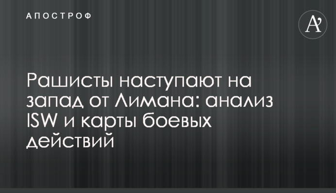 Рашисти наступають на захід від Лимана: аналіз ISW та карти бойових дій