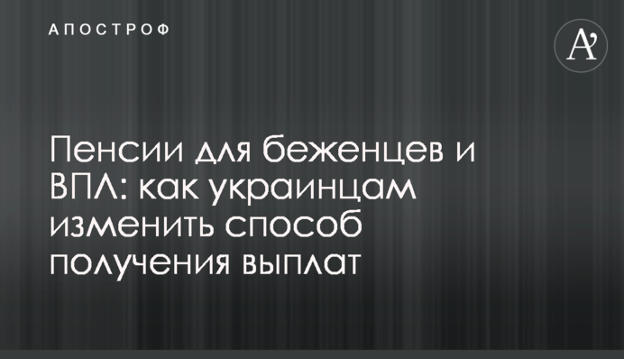 Пенсии для беженцев и ВПЛ: как украинцам изменить способ получения выплат