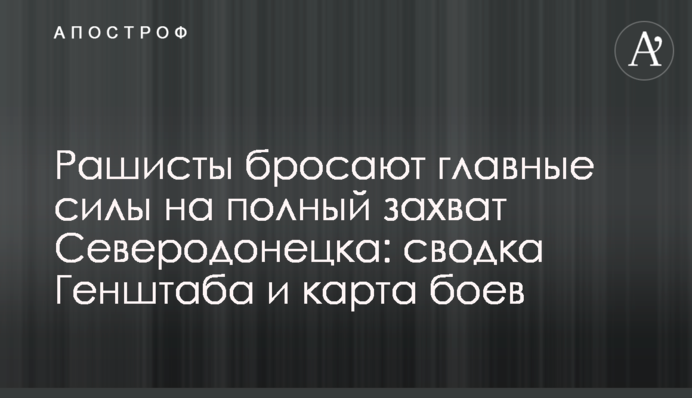 Рашисти кидають головні сили на повне захоплення Сєвєродонецька: зведення Генштабу та карта боїв