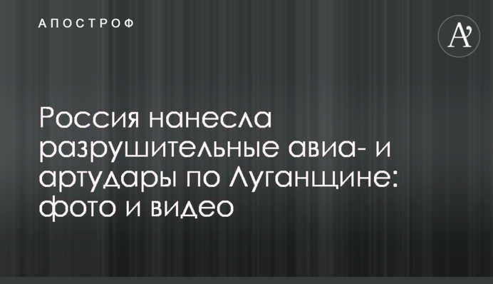 Росія завдала руйнівних авіа- та артударів по Луганщині: фото та відео