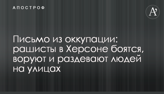 Лист із окупації: рашисти у Херсоні бояться, крадуть та роздягають людей на вулицях