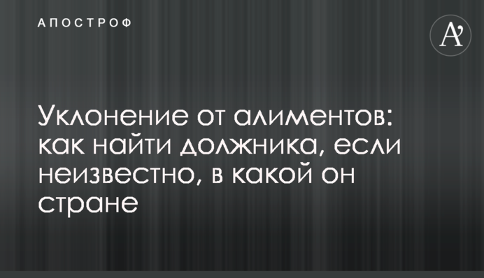 Ухиляння від аліментів: як знайти боржника, якщо невідомо, в якій він країні
