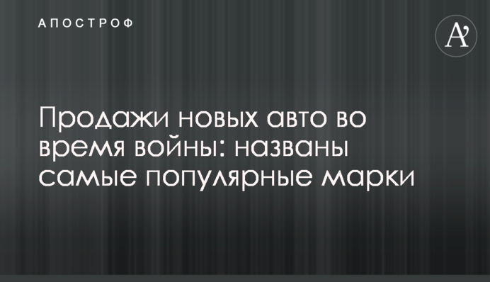 Продажи новых авто во время войны: названы самые популярные марки