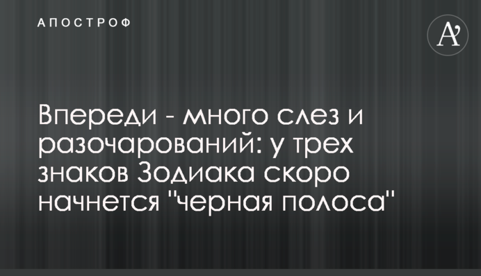 Попереду - багато сліз та розчарувань: у трьох знаків Зодіаку незабаром розпочнеться 