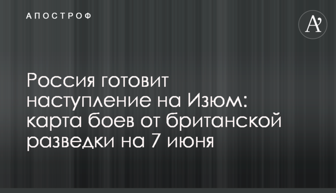 Росія готує наступ на Ізюм: карта боїв від британської розвідки на 7 червня