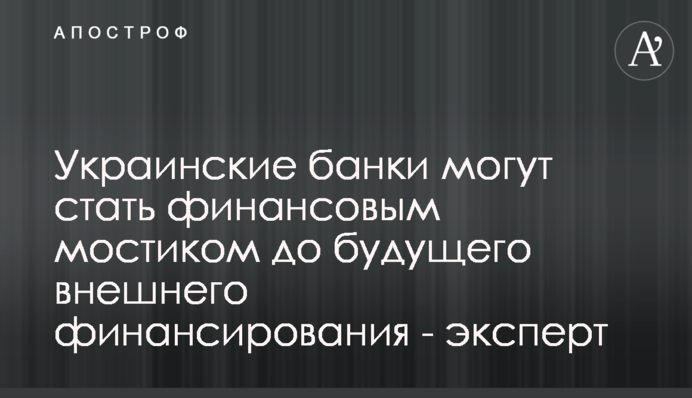Українські банки можуть стати фінансовим містком до майбутнього зовнішнього фінансування - експерт