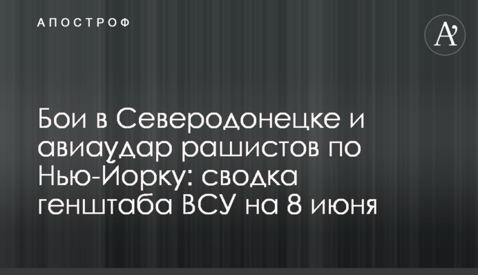 Бои в Северодонецке и авиаудар рашистов по Нью-Йорку: сводка генштаба ВСУ на 8 июня