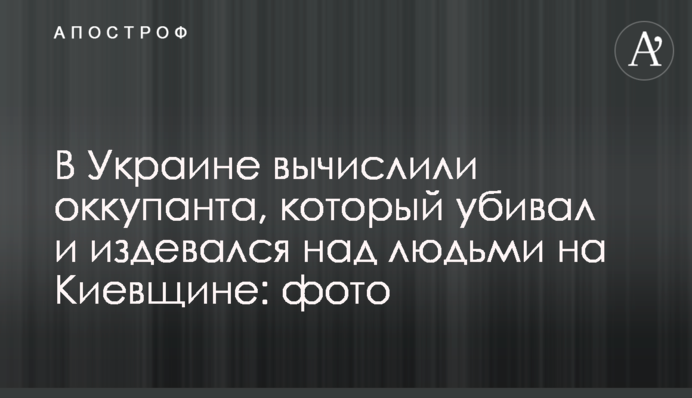 В Украине вычислили оккупанта, который убивал и издевался над людьми на Киевщине: фото
