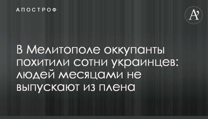 У Мелітополі окупанти викрали сотні українців: людей місяцями не випускають із полону