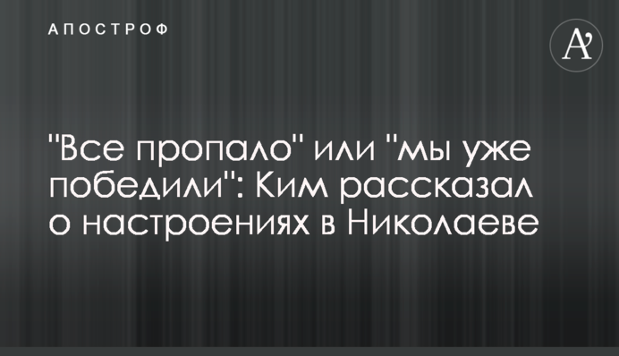 "Все пропало" або "ми вже перемогли": Кім розповів про настрої у Миколаєві