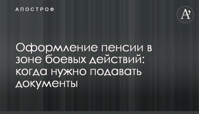 Оформлення пенсії у зоні бойових дій: коли потрібно подавати документи