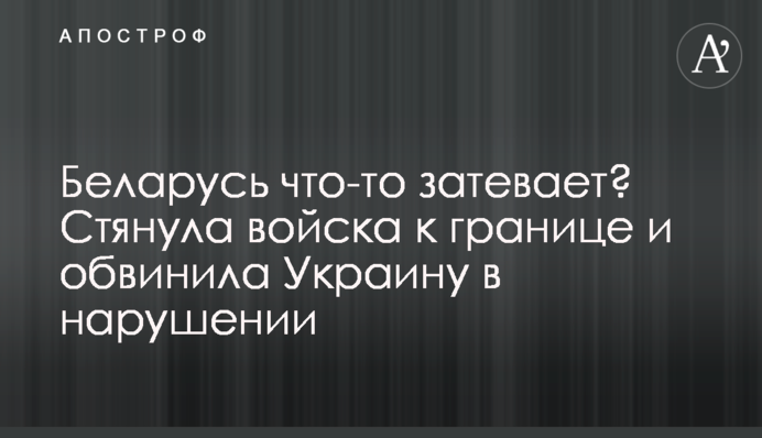 Білорусь щось затіває? Стягнула війська до кордону та звинуватила Україну в порушенні