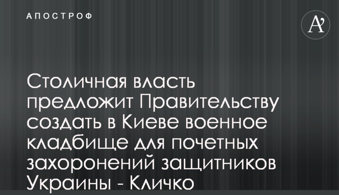 Столична влада запропонує Уряду створити у Києві військове кладовище для почесних поховань захисників України - Кличко