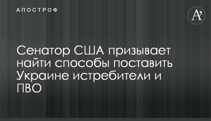 Сенатор США призывает найти способы поставить Украине истребители и ПВО