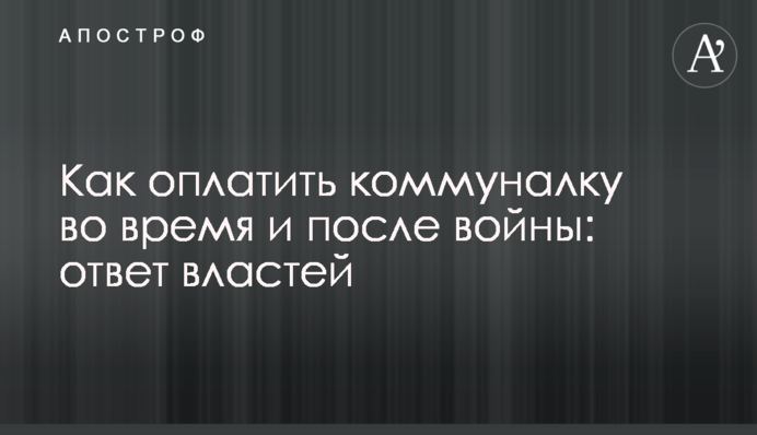 Как оплатить коммуналку во время и после войны: ответ властей