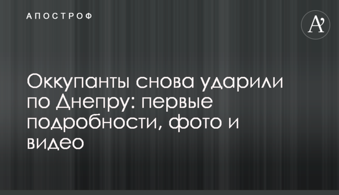 Оккупанты снова ударили по Днепру: первые подробности, фото и видео