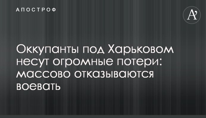 Окупанти під Харковом зазнають величезних втрат: масово відмовляються воювати
