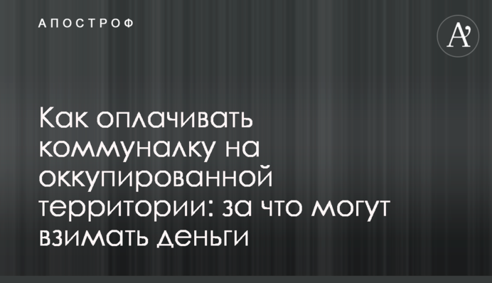 Как оплачивать коммуналку на оккупированной территории: за что могут взимать деньги